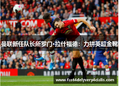 曼联新任队长所罗门·拉什福德：力拼英超金靴