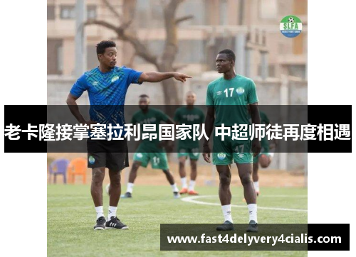 老卡隆接掌塞拉利昂国家队 中超师徒再度相遇