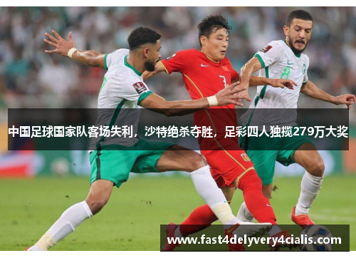 中国足球国家队客场失利，沙特绝杀夺胜，足彩四人独揽279万大奖